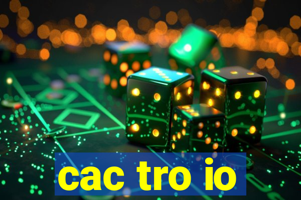 cac tro io