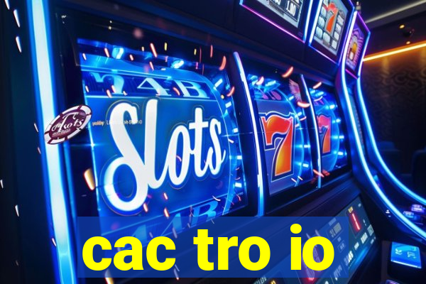 cac tro io