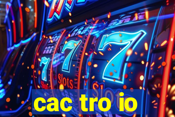 cac tro io