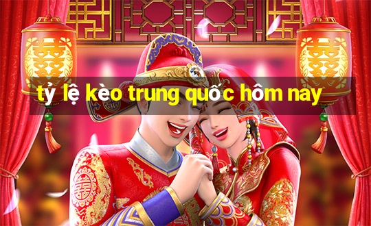 tỷ lệ kèo trung quốc hôm nay