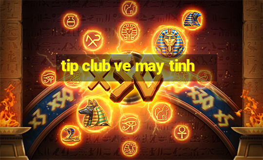 tip club ve may tinh