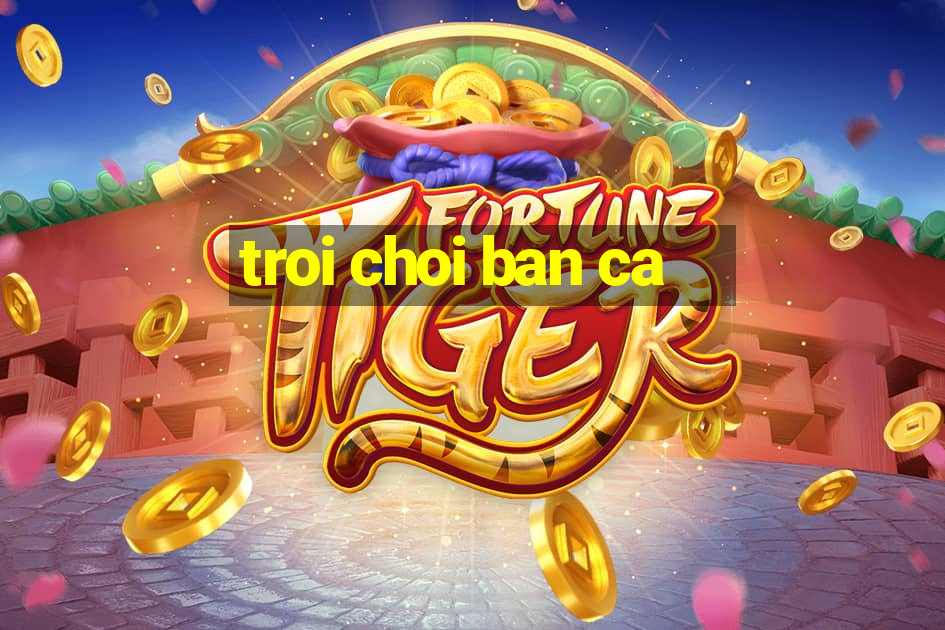 troi choi ban ca