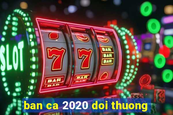 ban ca 2020 doi thuong