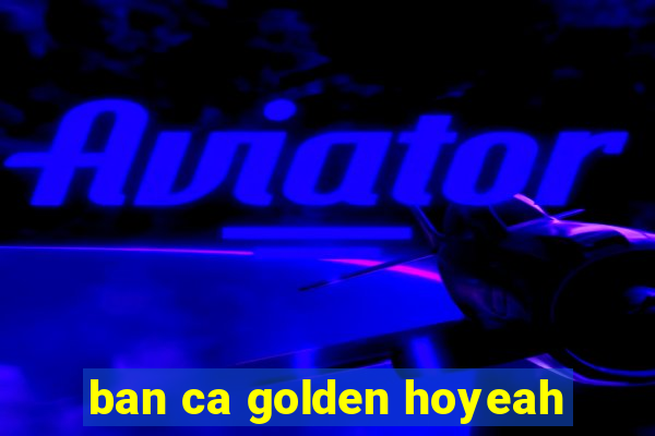 ban ca golden hoyeah