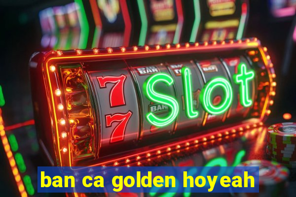 ban ca golden hoyeah