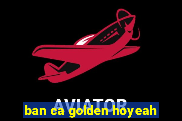 ban ca golden hoyeah