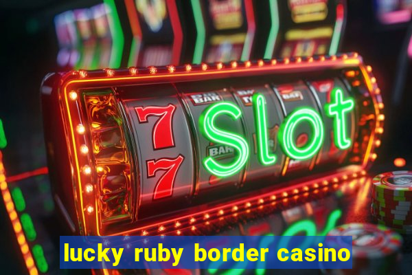 lucky ruby border casino