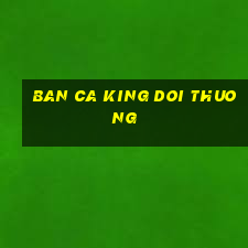 ban ca king doi thuong