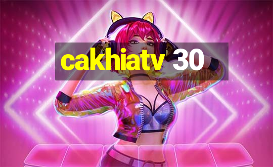 cakhiatv 30