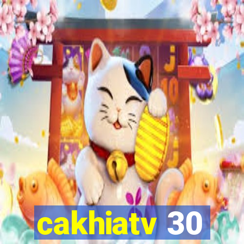 cakhiatv 30