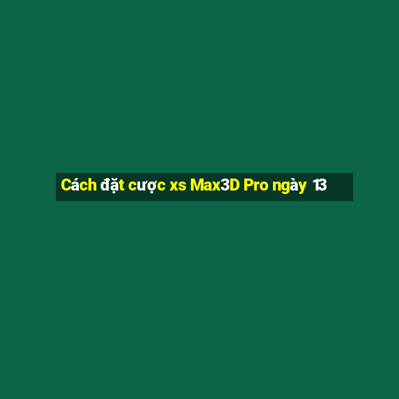 Cách đặt cược xs Max3D Pro ngày 13