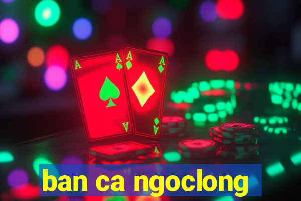 ban ca ngoclong