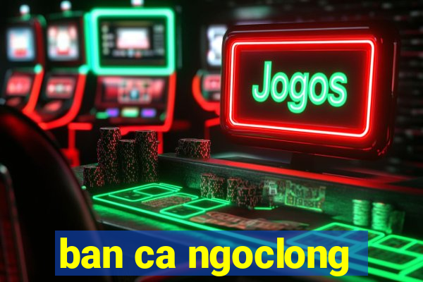 ban ca ngoclong