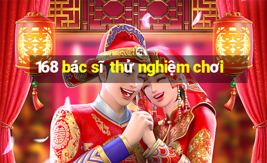 168 bác sĩ thử nghiệm chơi