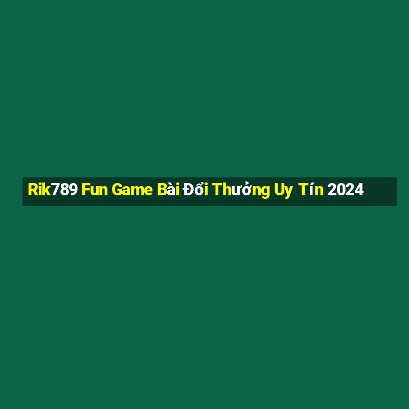 Rik789 Fun Game Bài Đổi Thưởng Uy Tín 2024