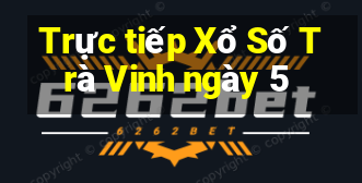 Trực tiếp Xổ Số Trà Vinh ngày 5