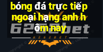 bóng đá trực tiếp ngoại hạng anh hôm nay