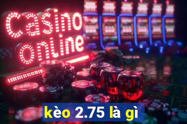 kèo 2.75 là gì