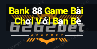 Bank 88 Game Bài Chơi Với Bạn Bè