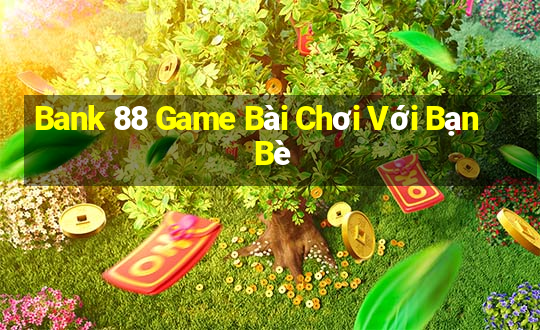 Bank 88 Game Bài Chơi Với Bạn Bè