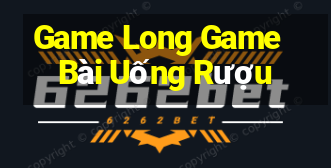 Game Long Game Bài Uống Rượu