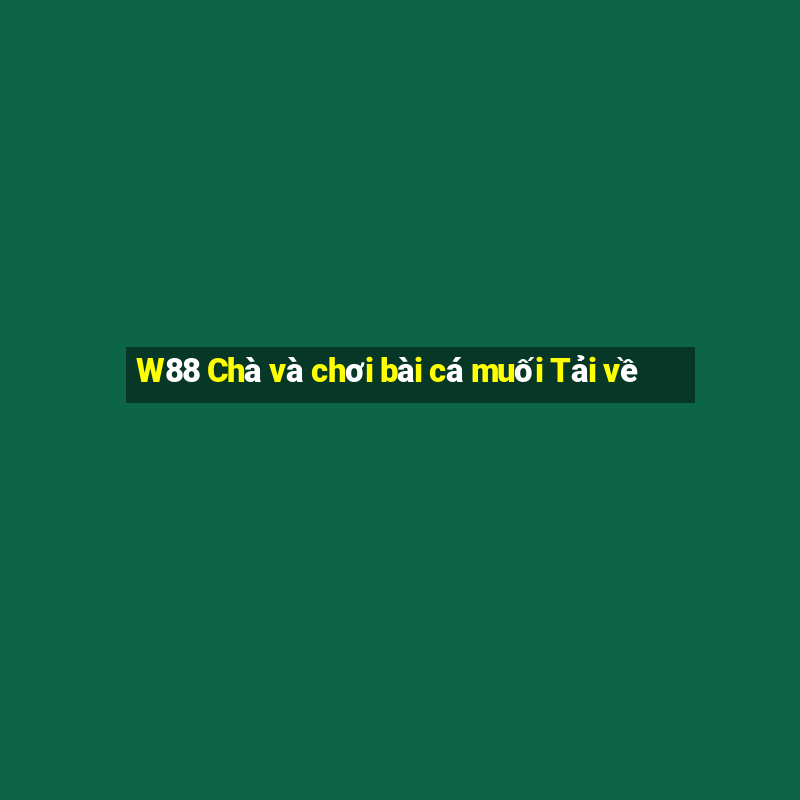 W88 Chà và chơi bài cá muối Tải về