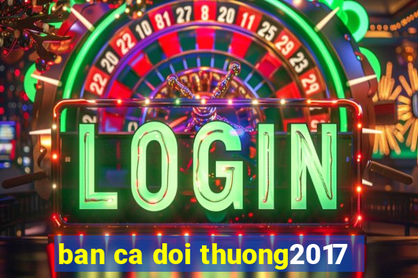 ban ca doi thuong2017