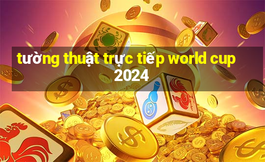 tường thuật trực tiếp world cup 2024