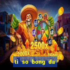 tì so bong da hom nay