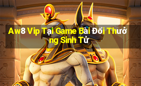 Aw8 Vip Tại Game Bài Đổi Thưởng Sinh Tử