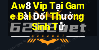 Aw8 Vip Tại Game Bài Đổi Thưởng Sinh Tử