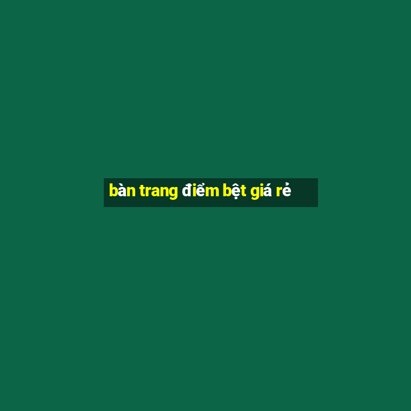 bàn trang điểm bệt giá rẻ