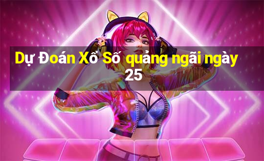 Dự Đoán Xổ Số quảng ngãi ngày 25