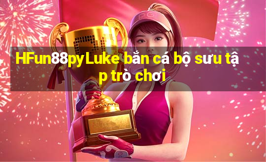 HFun88pyLuke bắn cá bộ sưu tập trò chơi