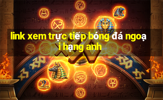 link xem trực tiếp bóng đá ngoại hạng anh