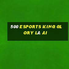 500 Esports King Glory là ai