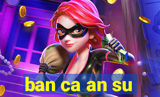 ban ca an su