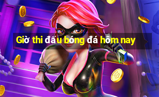 Giờ thi đấu bóng đá hôm nay