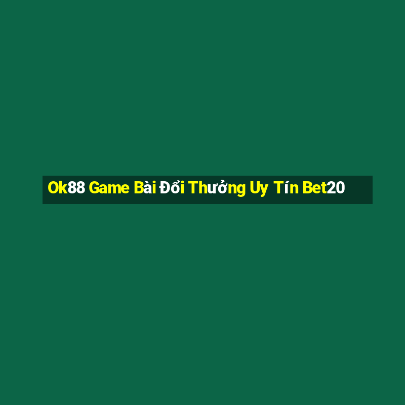 Ok88 Game Bài Đổi Thưởng Uy Tín Bet20