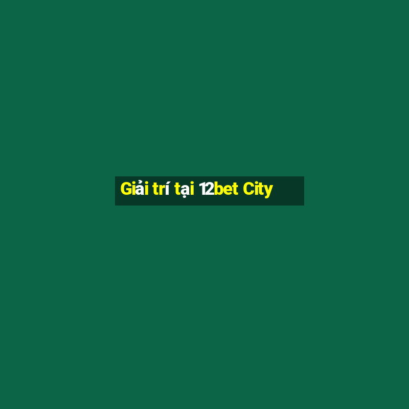 Giải trí tại 12bet City