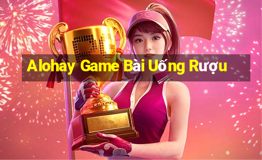 Alohay Game Bài Uống Rượu