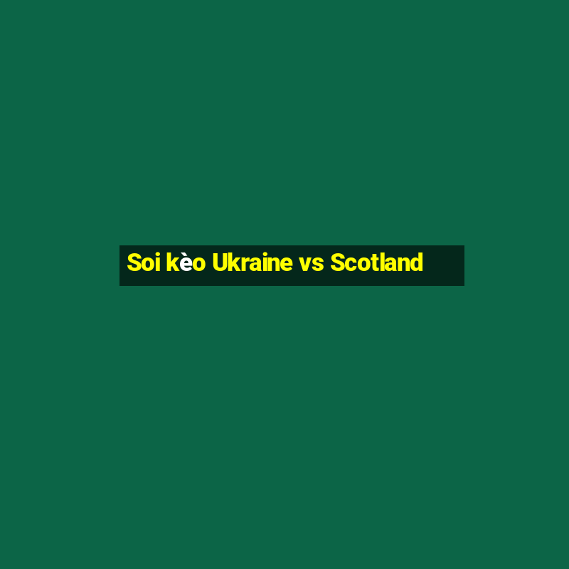 Soi kèo Ukraine vs Scotland