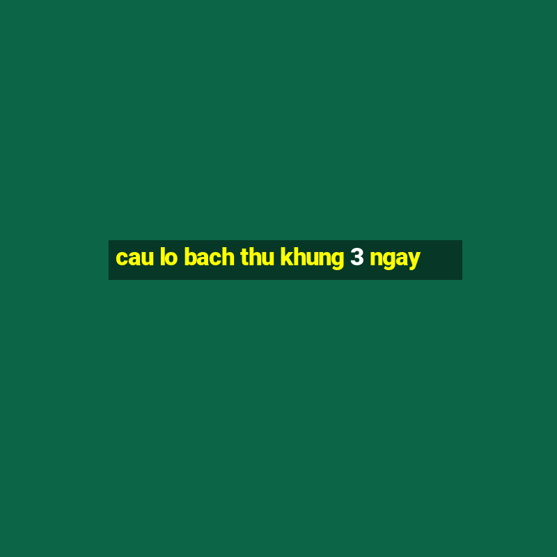 cau lo bach thu khung 3 ngay