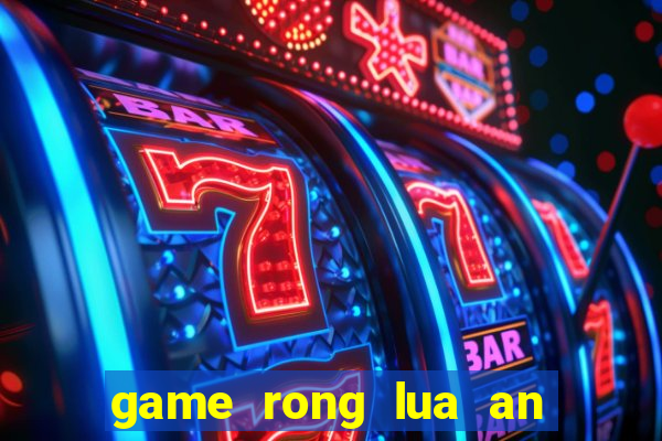 game rong lua an thit nguoi