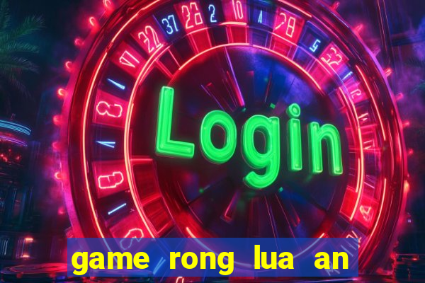 game rong lua an thit nguoi