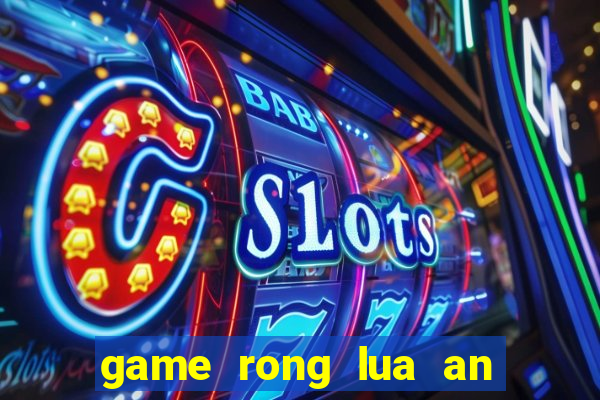 game rong lua an thit nguoi