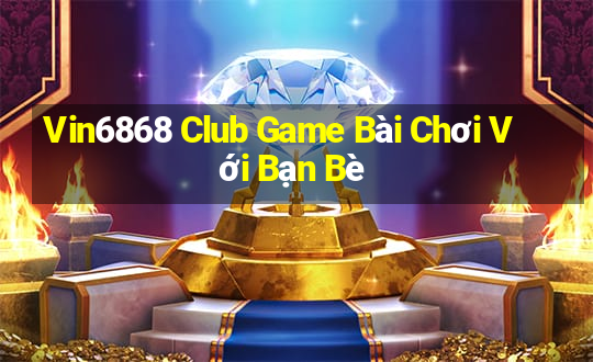 Vin6868 Club Game Bài Chơi Với Bạn Bè