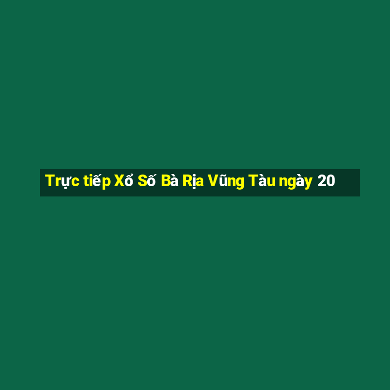 Trực tiếp Xổ Số Bà Rịa Vũng Tàu ngày 20