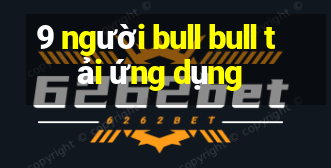 9 người bull bull tải ứng dụng