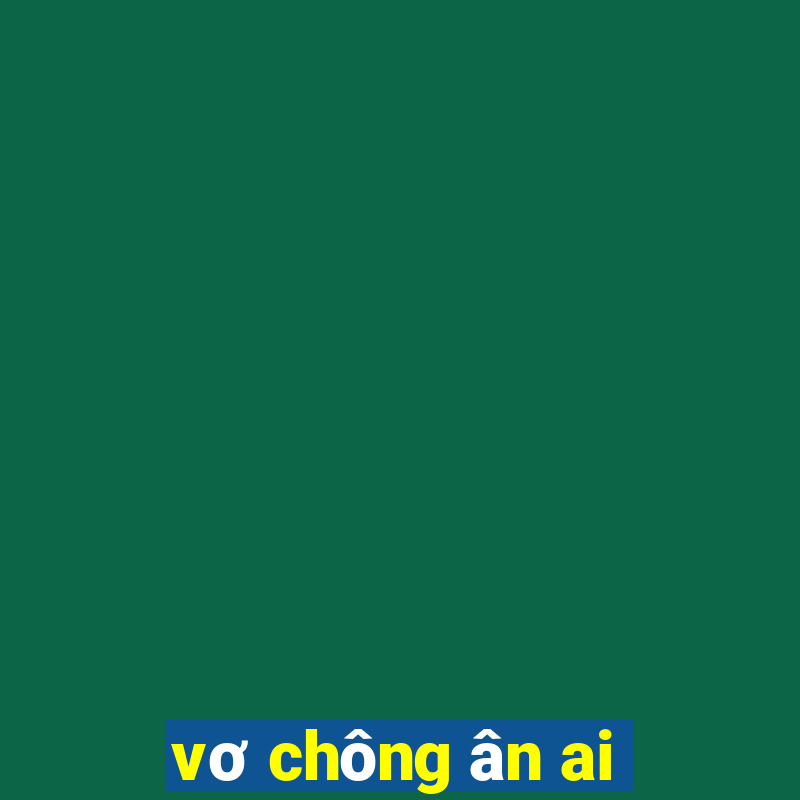 vơ chông ân ai